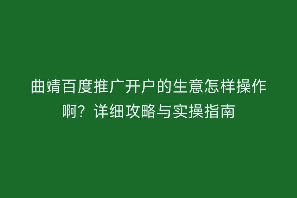 曲靖百度推广开户的生意怎样操作啊?详细攻略与实操指南