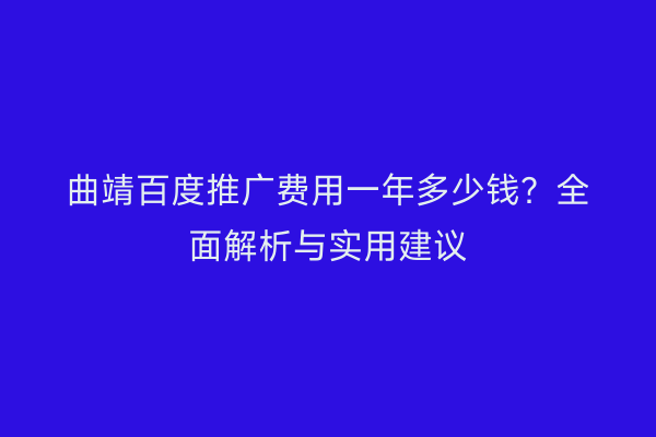 曲靖百度推广费用一年多少钱?全面解析与实用建议