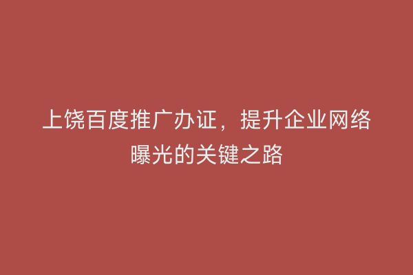上饶百度推广办证，提升企业网络曝光的关键之路
