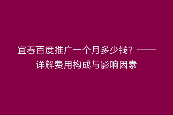 宜春百度推广一个月多少钱?——详解费用构成与影响因素