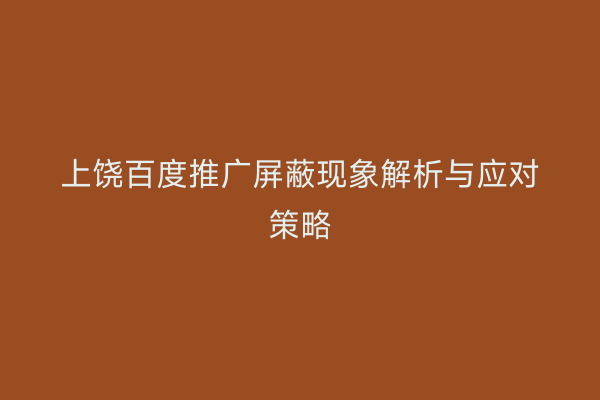 上饶百度推广屏蔽现象解析与应对策略