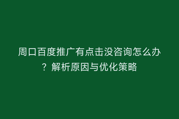 周口百度推广有点击没咨询怎么办?解析原因与优化策略