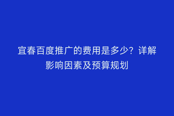 宜春百度推广的费用是多少？详解影响因素及预算规划