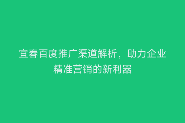 宜春百度推广渠道解析，助力企业精准营销的新利器