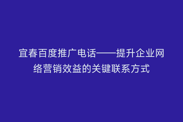 宜春百度推广电话——提升企业网络营销效益的关键联系方式