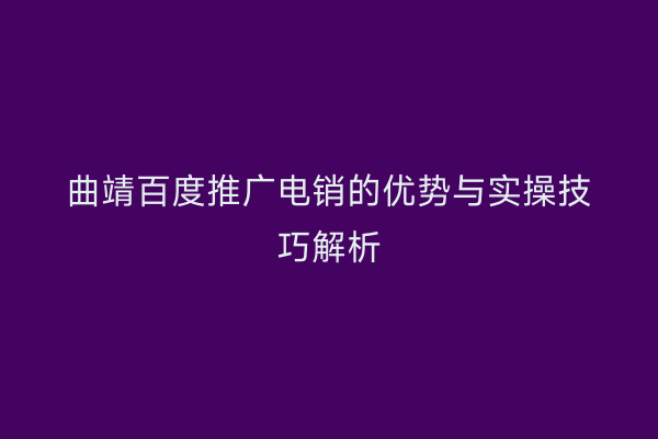 曲靖百度推广电销的优势与实操技巧解析