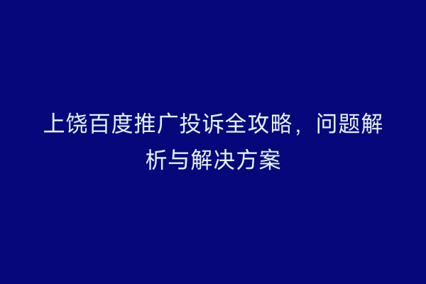 上饶百度推广投诉全攻略，问题解析与解决方案