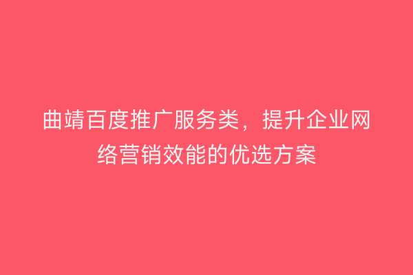 曲靖百度推广服务类,提升企业网络营销效能的优选方案