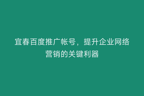 宜春百度推广帐号,提升企业网络营销的关键利器