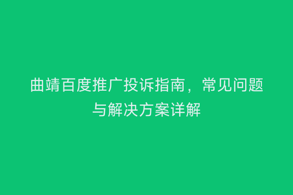 曲靖百度推广投诉指南,常见问题与解决方案详解