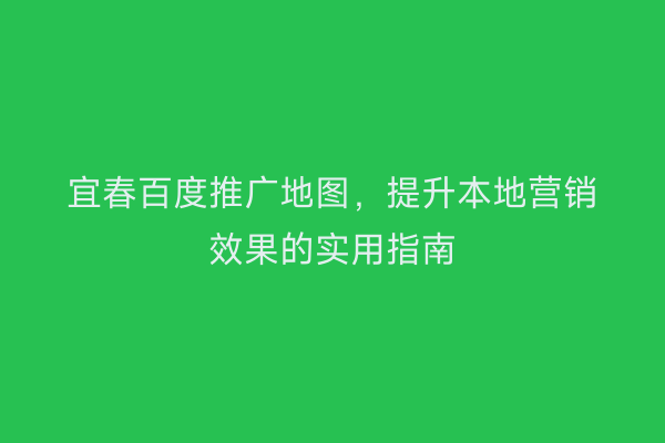 宜春百度推广地图,提升本地营销效果的实用指南