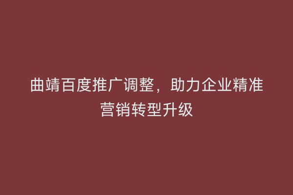 曲靖百度推广调整,助力企业精准营销转型升级