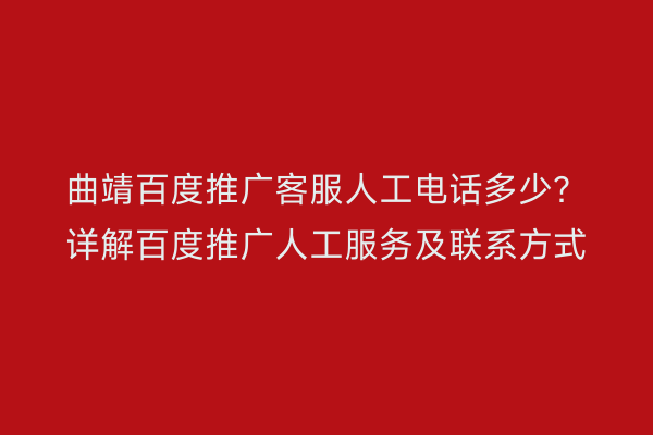 曲靖百度推广客服人工电话多少?详解百度推广人工服务及联系方式