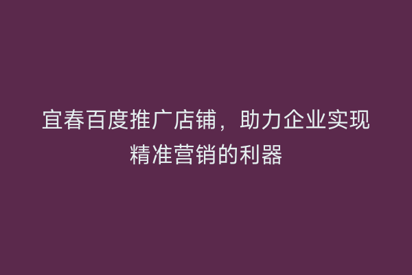 宜春百度推广店铺,助力企业实现精准营销的利器