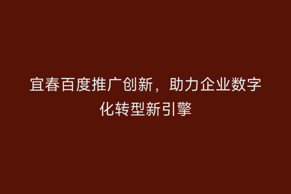 宜春百度推广创新,助力企业数字化转型新引擎