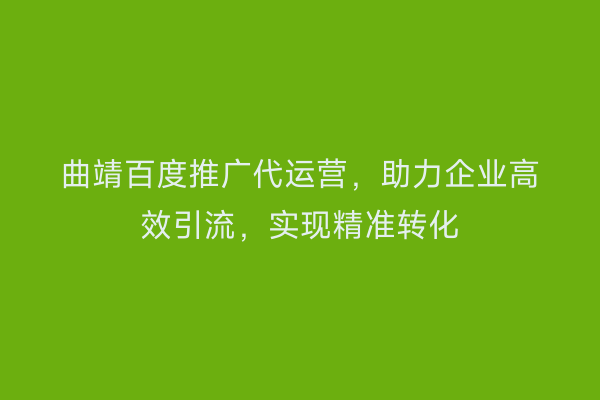 曲靖百度推广代运营，助力企业高效引流，实现精准转化