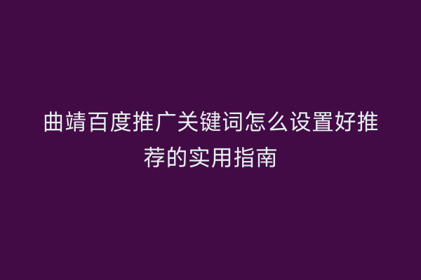 曲靖百度推广关键词怎么设置好推荐的实用指南