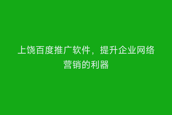 上饶百度推广软件,提升企业网络营销的利器