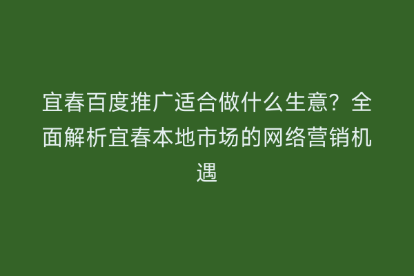 宜春百度推广适合做什么生意?全面解析宜春本地市场的网络营销机遇