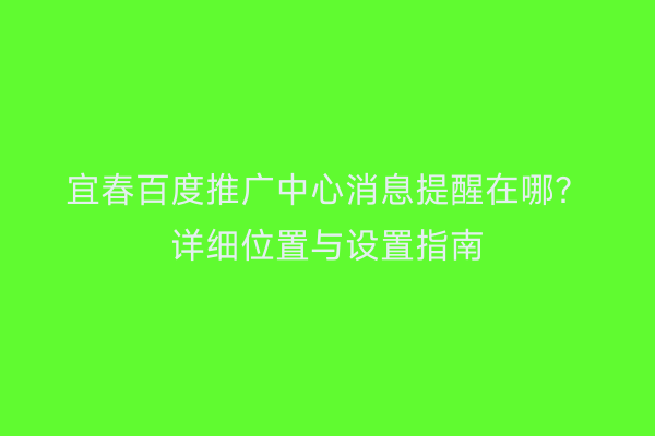 宜春百度推广中心消息提醒在哪？详细位置与设置指南