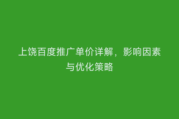 上饶百度推广单价详解，影响因素与优化策略