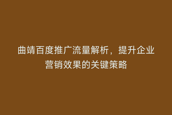 曲靖百度推广流量解析,提升企业营销效果的关键策略