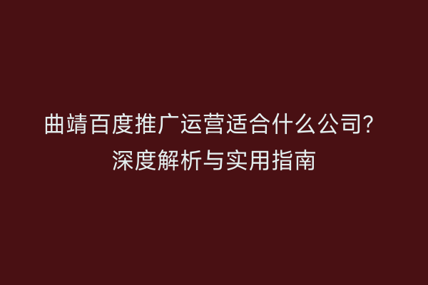曲靖百度推广运营适合什么公司?深度解析与实用指南