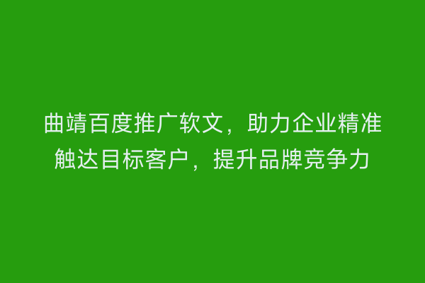 曲靖百度推广软文,助力企业精准触达目标客户,提升品牌竞争力