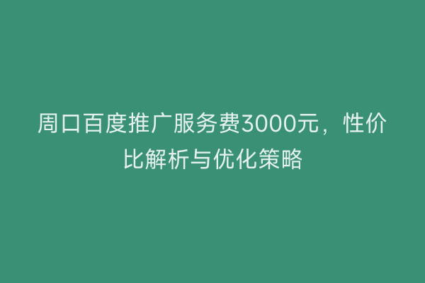 周口百度推广服务费3000元,性价比解析与优化策略