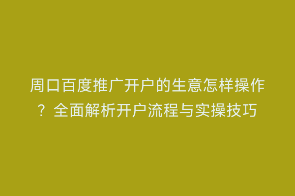 周口百度推广开户的生意怎样操作?全面解析开户流程与实操技巧