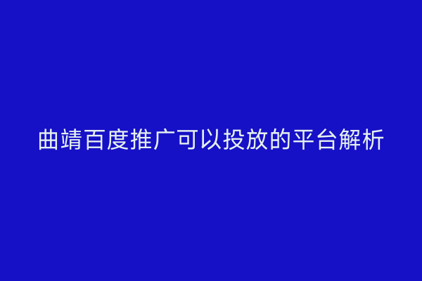 曲靖百度推广可以投放的平台解析