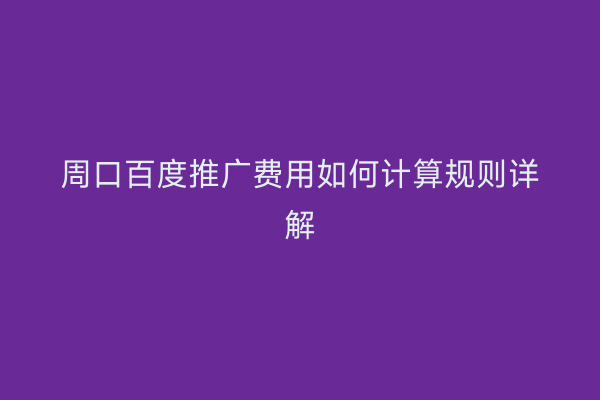 周口百度推广费用如何计算规则详解
