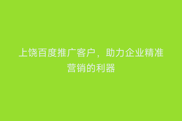 上饶百度推广客户,助力企业精准营销的利器