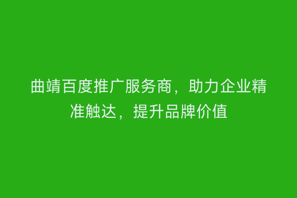 曲靖百度推广服务商,助力企业精准触达,提升品牌价值