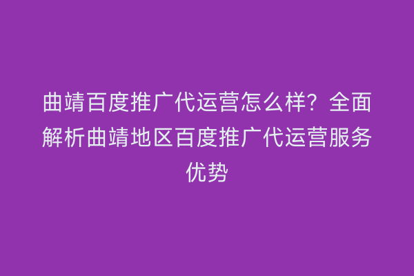 曲靖百度推广代运营怎么样?全面解析曲靖地区百度推广代运营服务优势