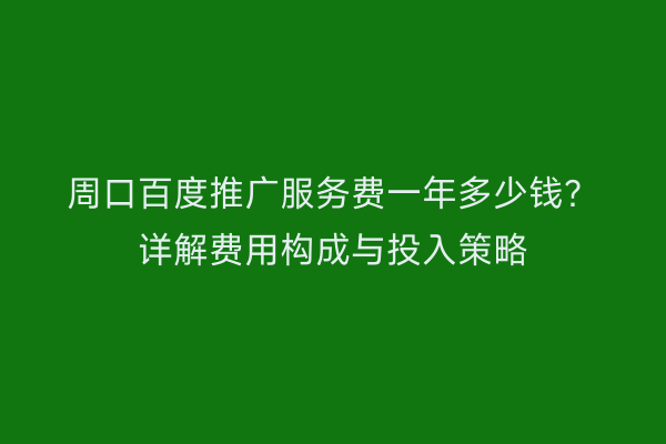 周口百度推广服务费一年多少钱?详解费用构成与投入策略