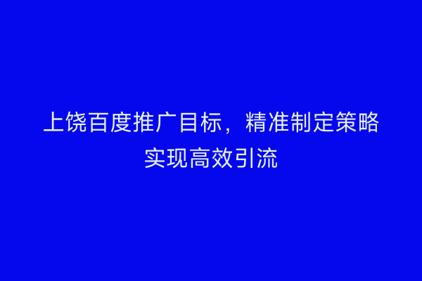 上饶百度推广目标,精准制定策略实现高效引流