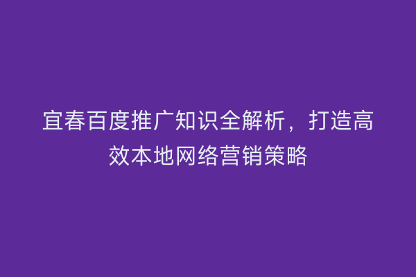 宜春百度推广知识全解析，打造高效本地网络营销策略