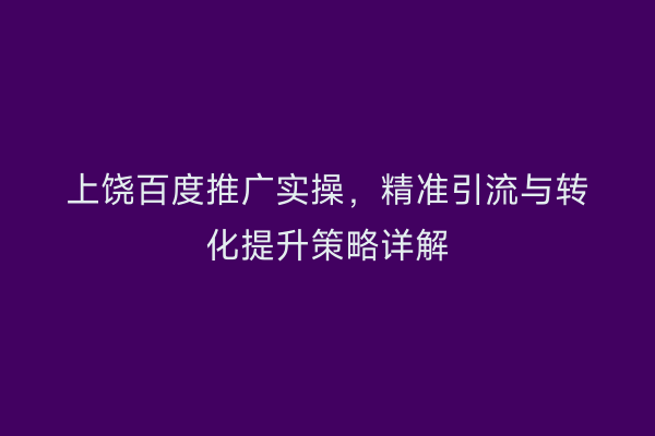 上饶百度推广实操，精准引流与转化提升策略详解