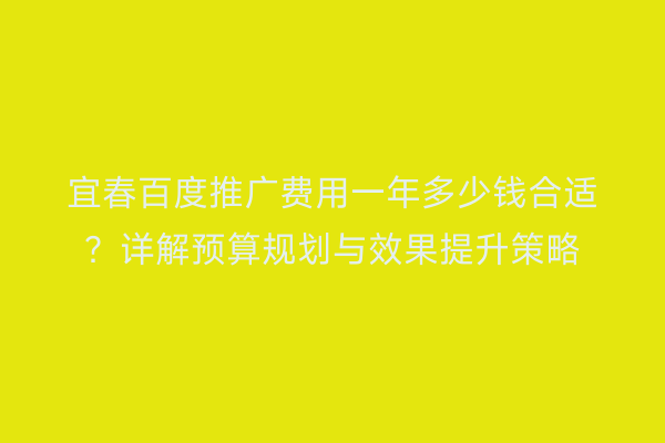 宜春百度推广费用一年多少钱合适?详解预算规划与效果提升策略