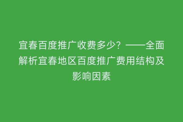 宜春百度推广收费多少?——全面解析宜春地区百度推广费用结构及影响因素
