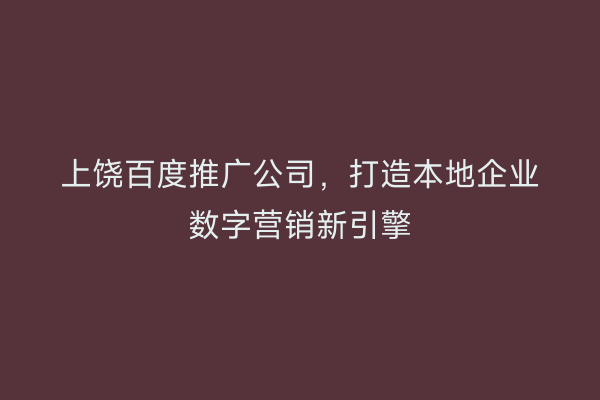 上饶百度推广公司，打造本地企业数字营销新引擎