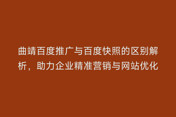 曲靖百度推广与百度快照的区别解析,助力企业精准营销与网站优化