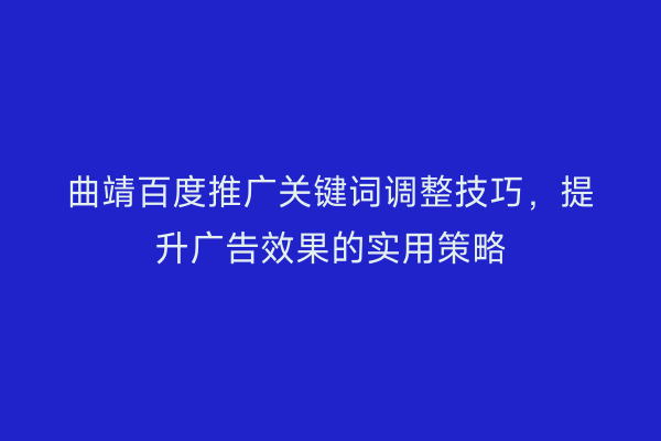 曲靖百度推广关键词调整技巧,提升广告效果的实用策略