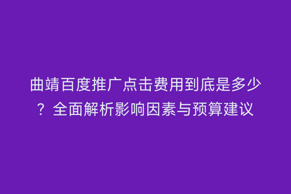 曲靖百度推广点击费用到底是多少?全面解析影响因素与预算建议