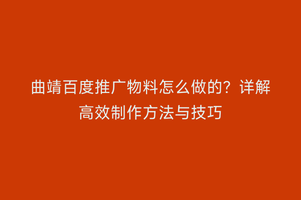 曲靖百度推广物料怎么做的?详解高效制作方法与技巧
