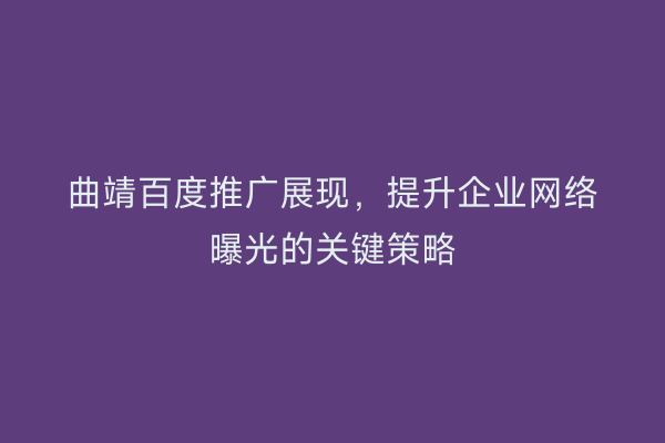 曲靖百度推广展现,提升企业网络曝光的关键策略