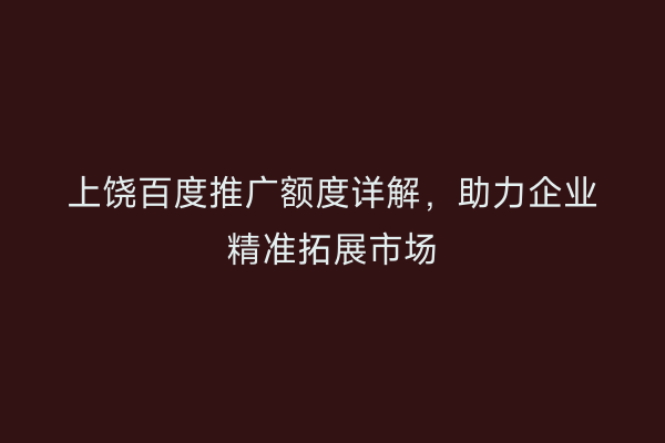 上饶百度推广额度详解,助力企业精准拓展市场