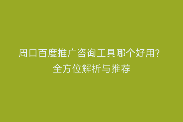 周口百度推广咨询工具哪个好用?全方位解析与推荐