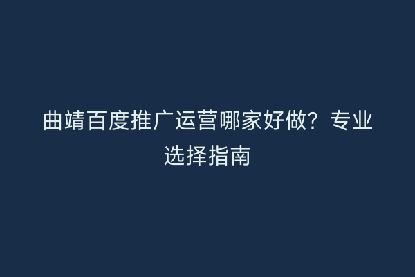 曲靖百度推广运营哪家好做?专业选择指南